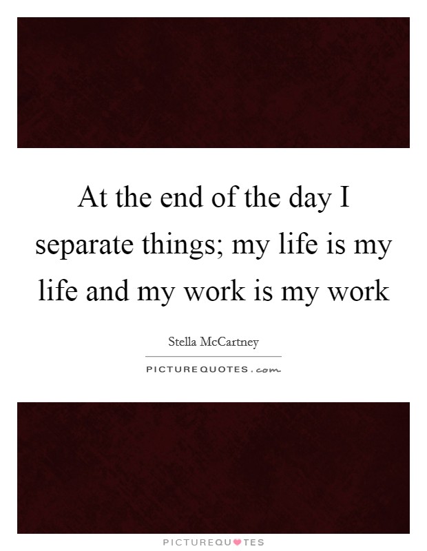 At the end of the day I separate things; my life is my life and my work is my work Picture Quote #1