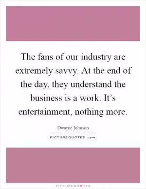 The fans of our industry are extremely savvy. At the end of the day, they understand the business is a work. It’s entertainment, nothing more Picture Quote #1