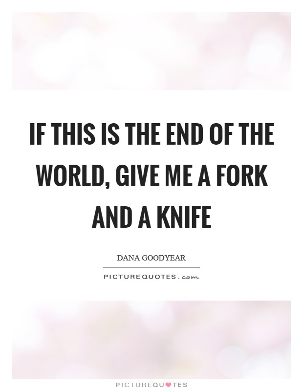 If this is the end of the world, give me a fork and a knife Picture Quote #1