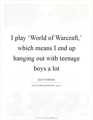 I play ‘World of Warcraft,’ which means I end up hanging out with teenage boys a lot Picture Quote #1