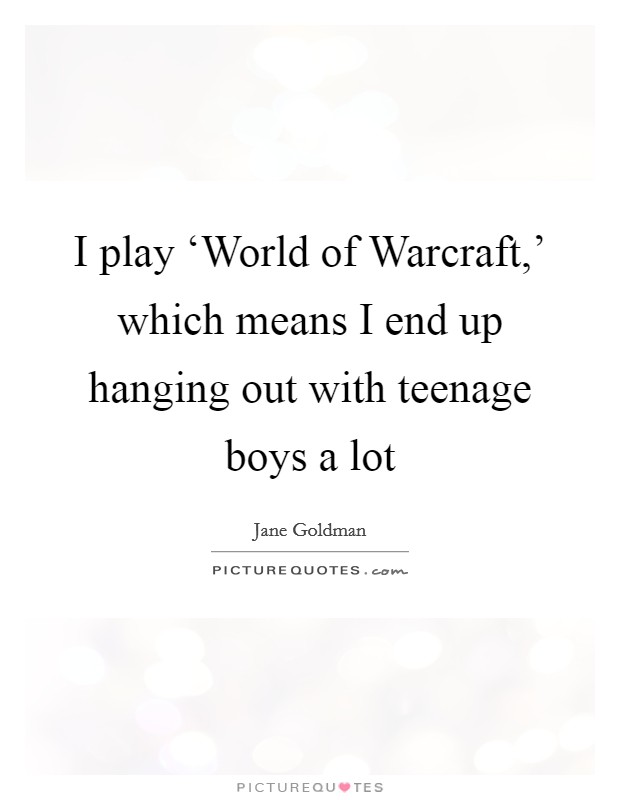 I play ‘World of Warcraft,' which means I end up hanging out with teenage boys a lot Picture Quote #1