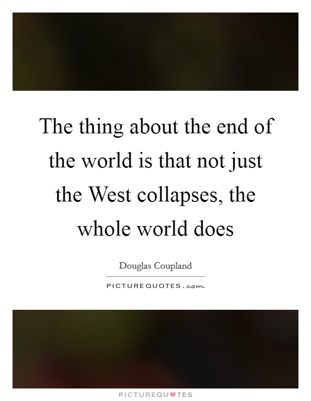 The thing about the end of the world is that not just the West collapses, the whole world does Picture Quote #1