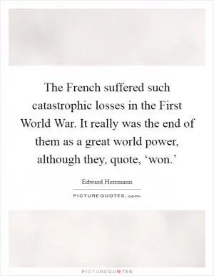 The French suffered such catastrophic losses in the First World War. It really was the end of them as a great world power, although they, quote, ‘won.’ Picture Quote #1