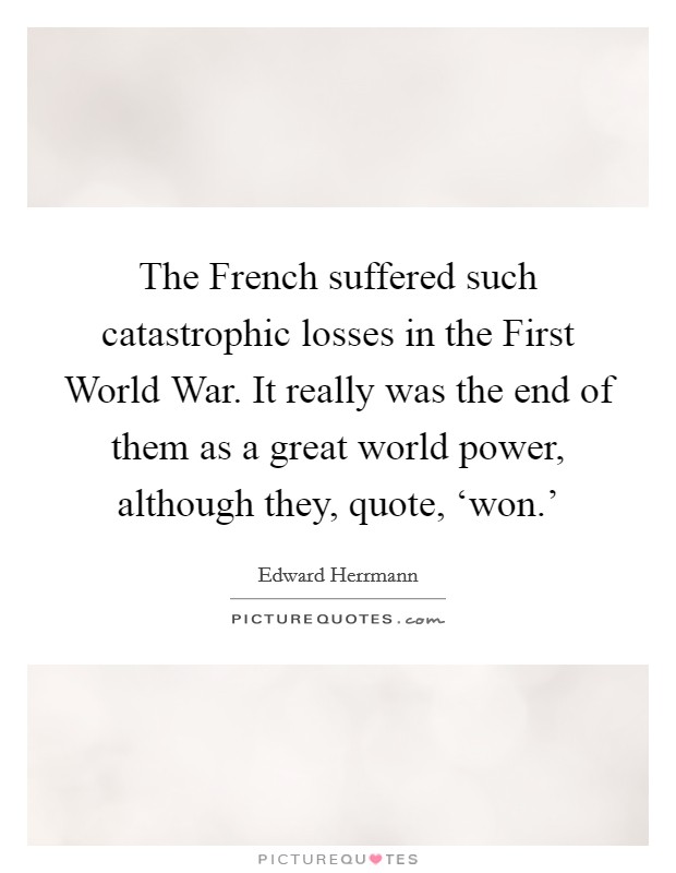 The French suffered such catastrophic losses in the First World War. It really was the end of them as a great world power, although they, quote, ‘won.' Picture Quote #1