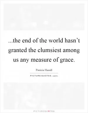 ...the end of the world hasn’t granted the clumsiest among us any measure of grace Picture Quote #1