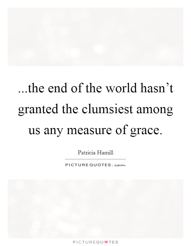 ...the end of the world hasn't granted the clumsiest among us any measure of grace. Picture Quote #1
