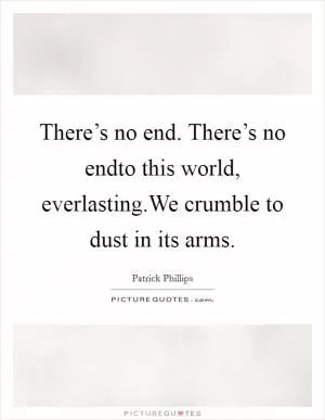 There’s no end. There’s no endto this world, everlasting.We crumble to dust in its arms Picture Quote #1
