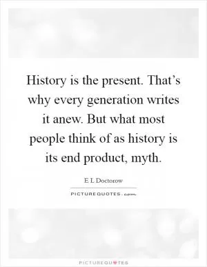History is the present. That’s why every generation writes it anew. But what most people think of as history is its end product, myth Picture Quote #1