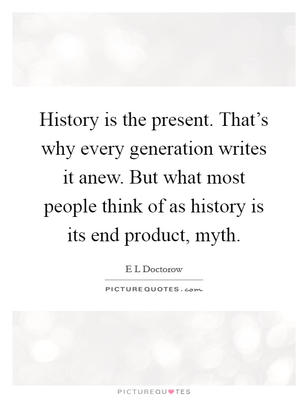 History is the present. That's why every generation writes it anew. But what most people think of as history is its end product, myth. Picture Quote #1