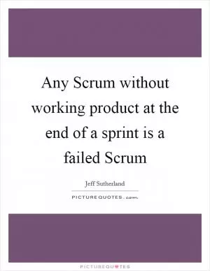 Any Scrum without working product at the end of a sprint is a failed Scrum Picture Quote #1