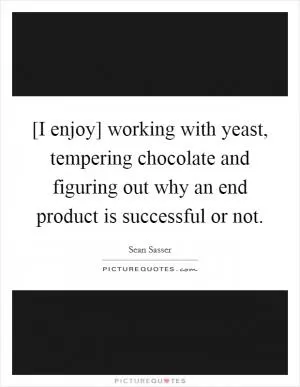 [I enjoy] working with yeast, tempering chocolate and figuring out why an end product is successful or not Picture Quote #1