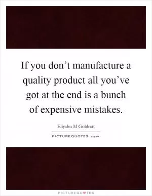 If you don’t manufacture a quality product all you’ve got at the end is a bunch of expensive mistakes Picture Quote #1
