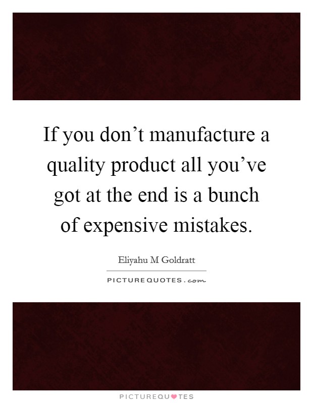 If you don't manufacture a quality product all you've got at the end is a bunch of expensive mistakes. Picture Quote #1