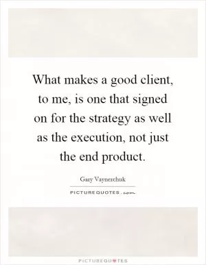 What makes a good client, to me, is one that signed on for the strategy as well as the execution, not just the end product Picture Quote #1