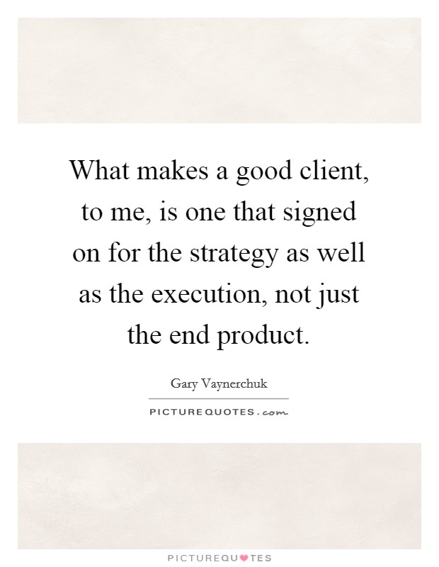 What makes a good client, to me, is one that signed on for the strategy as well as the execution, not just the end product. Picture Quote #1