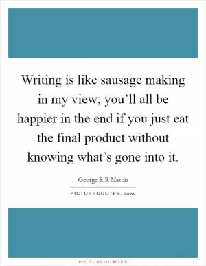 Writing is like sausage making in my view; you’ll all be happier in the end if you just eat the final product without knowing what’s gone into it Picture Quote #1