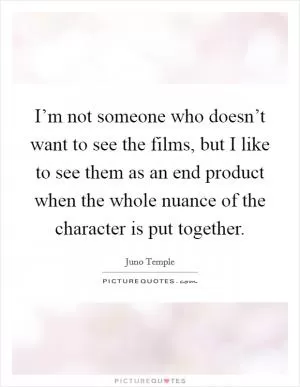 I’m not someone who doesn’t want to see the films, but I like to see them as an end product when the whole nuance of the character is put together Picture Quote #1
