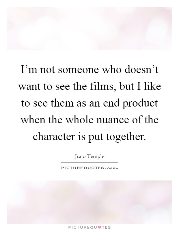 I'm not someone who doesn't want to see the films, but I like to see them as an end product when the whole nuance of the character is put together. Picture Quote #1