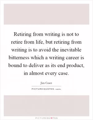 Retiring from writing is not to retire from life, but retiring from writing is to avoid the inevitable bitterness which a writing career is bound to deliver as its end product, in almost every case Picture Quote #1