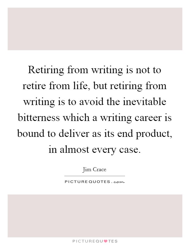 Retiring from writing is not to retire from life, but retiring from writing is to avoid the inevitable bitterness which a writing career is bound to deliver as its end product, in almost every case. Picture Quote #1