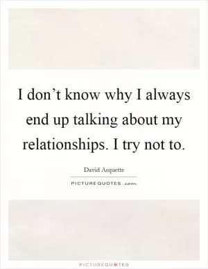 I don’t know why I always end up talking about my relationships. I try not to Picture Quote #1