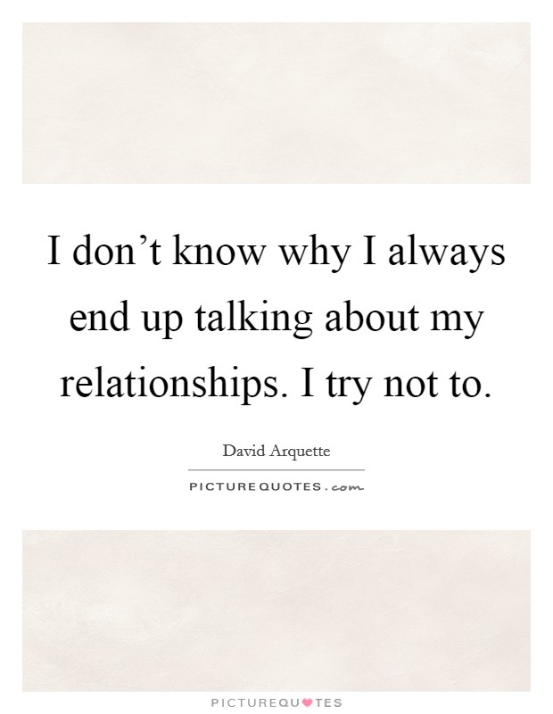 I don't know why I always end up talking about my relationships. I try not to. Picture Quote #1