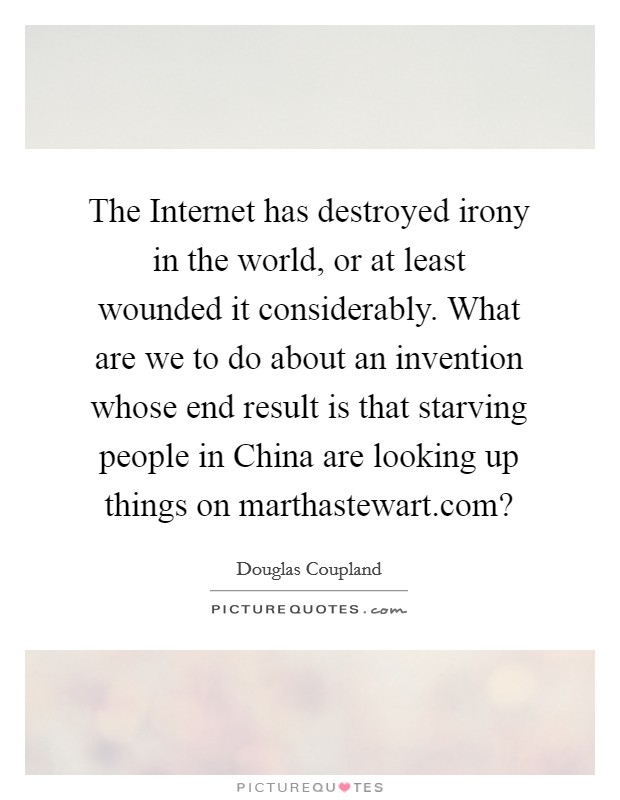 The Internet has destroyed irony in the world, or at least wounded it considerably. What are we to do about an invention whose end result is that starving people in China are looking up things on marthastewart.com? Picture Quote #1