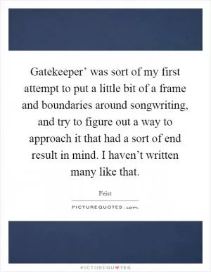 Gatekeeper’ was sort of my first attempt to put a little bit of a frame and boundaries around songwriting, and try to figure out a way to approach it that had a sort of end result in mind. I haven’t written many like that Picture Quote #1