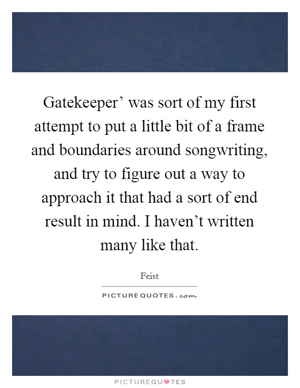 Gatekeeper' was sort of my first attempt to put a little bit of a frame and boundaries around songwriting, and try to figure out a way to approach it that had a sort of end result in mind. I haven't written many like that. Picture Quote #1