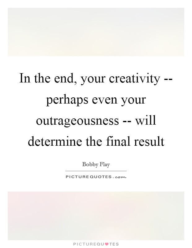 In the end, your creativity -- perhaps even your outrageousness -- will determine the final result Picture Quote #1