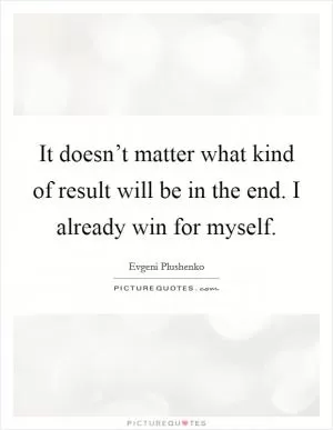 It doesn’t matter what kind of result will be in the end. I already win for myself Picture Quote #1