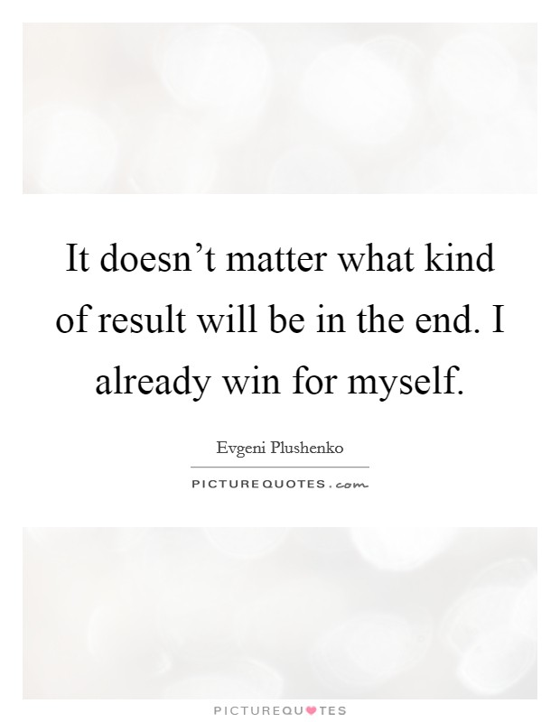 It doesn't matter what kind of result will be in the end. I already win for myself. Picture Quote #1