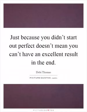 Just because you didn’t start out perfect doesn’t mean you can’t have an excellent result in the end Picture Quote #1