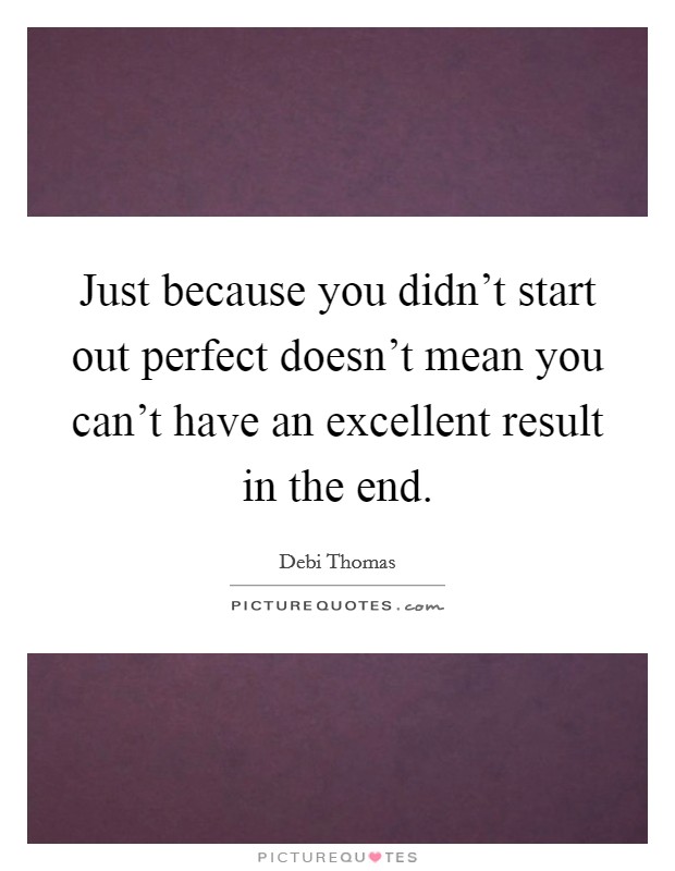 Just because you didn't start out perfect doesn't mean you can't have an excellent result in the end. Picture Quote #1