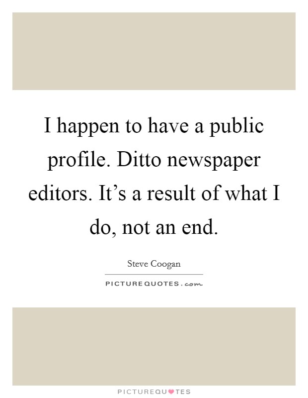 I happen to have a public profile. Ditto newspaper editors. It's a result of what I do, not an end. Picture Quote #1