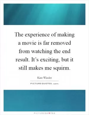 The experience of making a movie is far removed from watching the end result. It’s exciting, but it still makes me squirm Picture Quote #1
