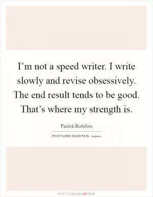 I’m not a speed writer. I write slowly and revise obsessively. The end result tends to be good. That’s where my strength is Picture Quote #1