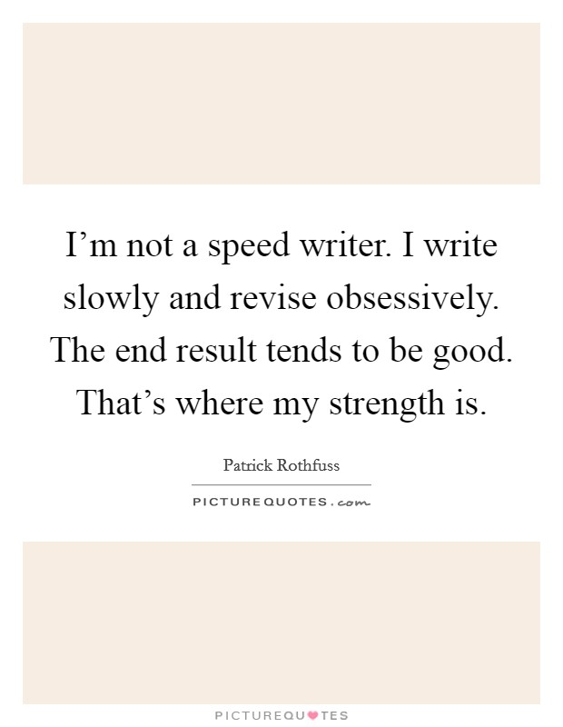I'm not a speed writer. I write slowly and revise obsessively. The end result tends to be good. That's where my strength is. Picture Quote #1