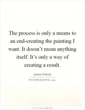 The process is only a means to an end-creating the painting I want. It doesn’t mean anything itself. It’s only a way of creating a result Picture Quote #1
