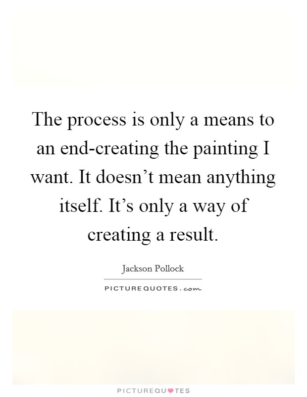 The process is only a means to an end-creating the painting I want. It doesn't mean anything itself. It's only a way of creating a result. Picture Quote #1
