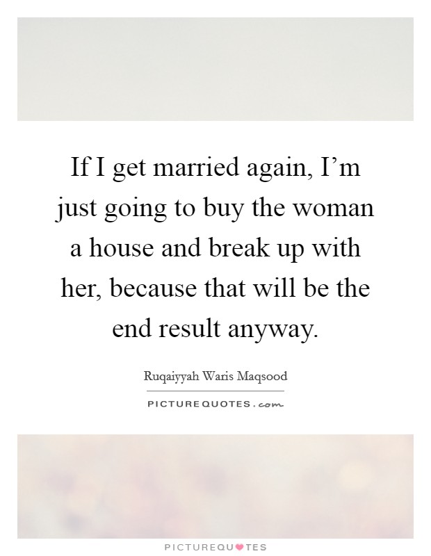 If I get married again, I’m just going to buy the woman a house and break up with her, because that will be the end result anyway Picture Quote #1