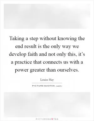 Taking a step without knowing the end result is the only way we develop faith and not only this, it’s a practice that connects us with a power greater than ourselves Picture Quote #1
