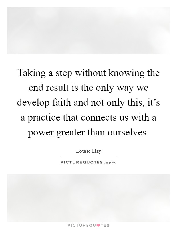 Taking a step without knowing the end result is the only way we develop faith and not only this, it's a practice that connects us with a power greater than ourselves. Picture Quote #1