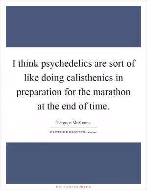 I think psychedelics are sort of like doing calisthenics in preparation for the marathon at the end of time Picture Quote #1