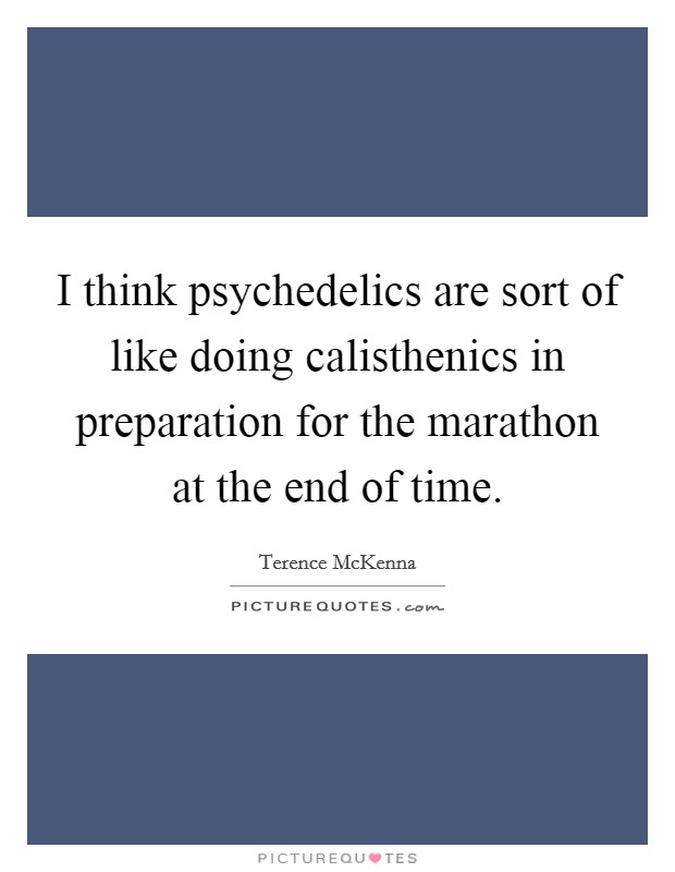 I think psychedelics are sort of like doing calisthenics in preparation for the marathon at the end of time. Picture Quote #1