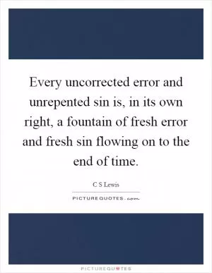 Every uncorrected error and unrepented sin is, in its own right, a fountain of fresh error and fresh sin flowing on to the end of time Picture Quote #1