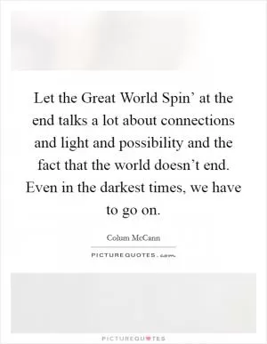 Let the Great World Spin’ at the end talks a lot about connections and light and possibility and the fact that the world doesn’t end. Even in the darkest times, we have to go on Picture Quote #1