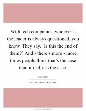 With tech companies, whoever’s the leader is always questioned, you know. They say, ‘Is this the end of them?’ And - there’s more - more times people think that’s the case than it really is the case Picture Quote #1