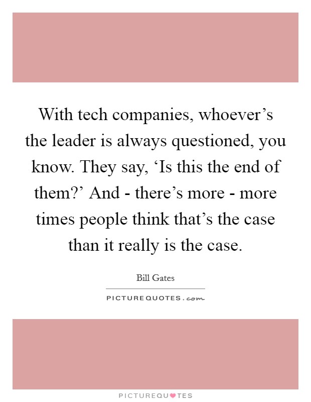 With tech companies, whoever's the leader is always questioned, you know. They say, ‘Is this the end of them?' And - there's more - more times people think that's the case than it really is the case. Picture Quote #1