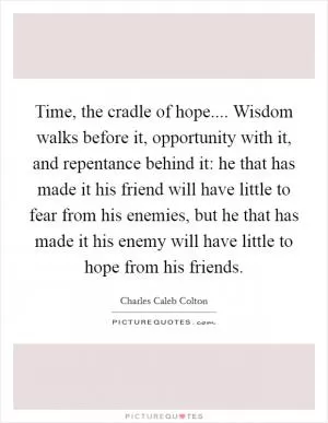Time, the cradle of hope.... Wisdom walks before it, opportunity with it, and repentance behind it: he that has made it his friend will have little to fear from his enemies, but he that has made it his enemy will have little to hope from his friends Picture Quote #1